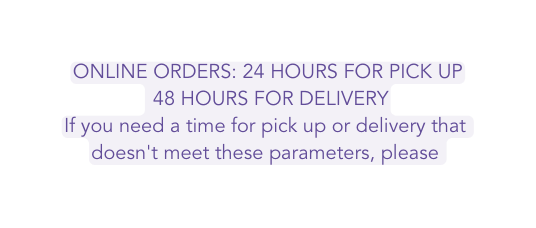 ONLINE ORDERS 24 HOURS FOR PICK UP 48 HOURS FOR DELIVERY If you need a time for pick up or delivery that doesn t meet these parameters please