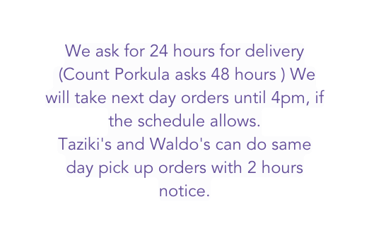 We ask for 24 hours for delivery Count Porkula asks 48 hours We will take next day orders until 4pm if the schedule allows Taziki s and Waldo s can do same day pick up orders with 2 hours notice
